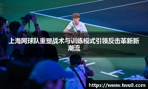 上海网球队重塑战术与训练模式引领反击革新新潮流