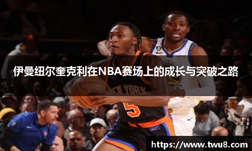 伊曼纽尔奎克利在NBA赛场上的成长与突破之路