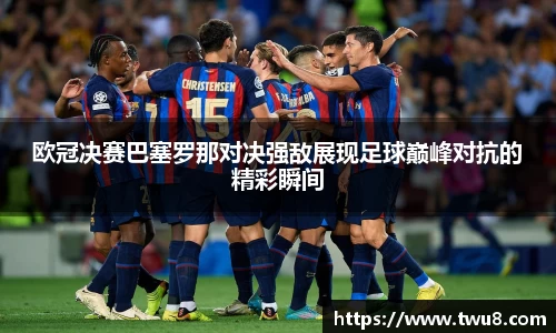 欧冠决赛巴塞罗那对决强敌展现足球巅峰对抗的精彩瞬间