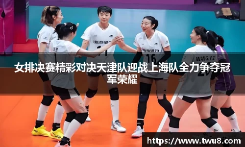女排决赛精彩对决天津队迎战上海队全力争夺冠军荣耀